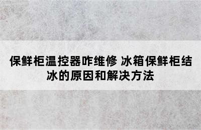 保鲜柜温控器咋维修 冰箱保鲜柜结冰的原因和解决方法